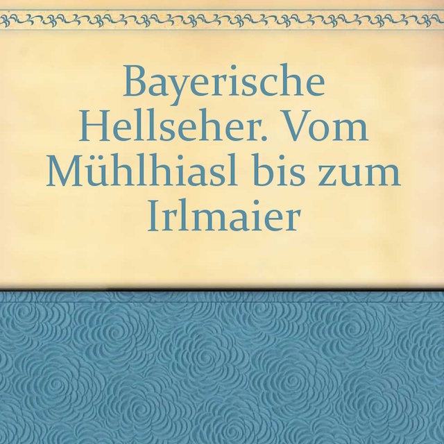 Bayerische Hellseher. Vom Mühlhiasl bis zum Irlmaier - Wolfgang Johannes Bekh